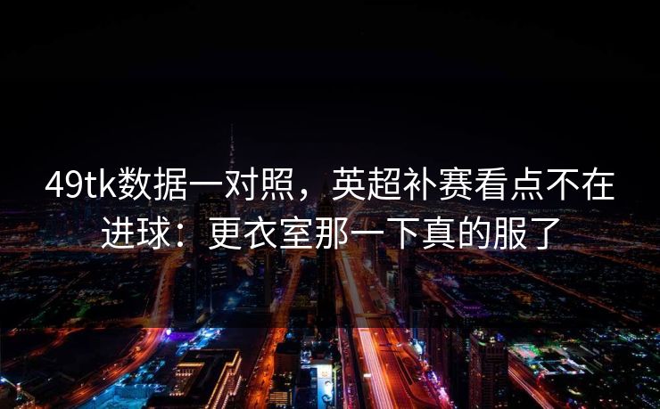 49tk数据一对照，英超补赛看点不在进球：更衣室那一下真的服了