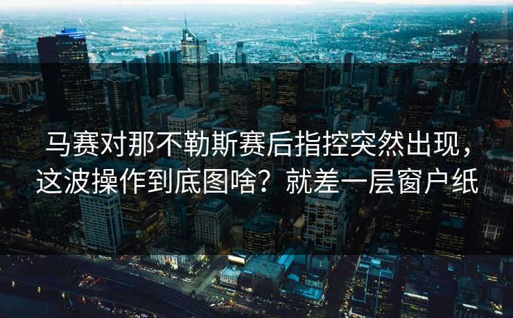 马赛对那不勒斯赛后指控突然出现，这波操作到底图啥？就差一层窗户纸