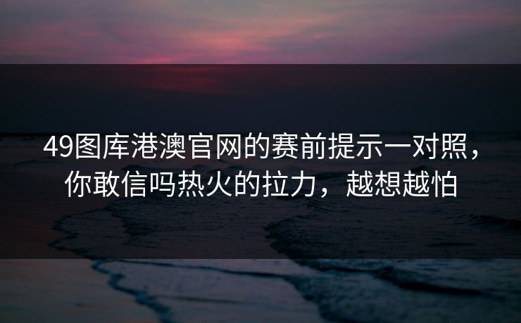 49图库港澳官网的赛前提示一对照，你敢信吗热火的拉力，越想越怕