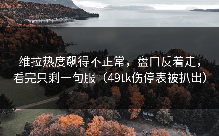 维拉热度飙得不正常,盘口反着走,看完只剩一句服(49tk伤停表被扒出) 维拉热度飙得不正常,盘口反着走,看完只剩一句服(49tk伤停表被扒出)
