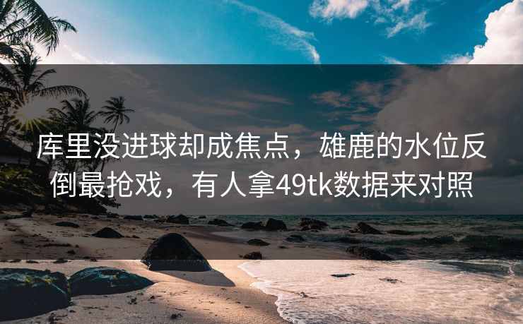 库里没进球却成焦点,雄鹿的水位反倒最抢戏,有人拿49tk数据来对照 库里没进球却成焦点,雄鹿的水位反倒最抢戏,有人拿49tk数据来对照
