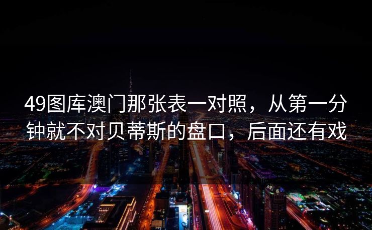 49图库澳门那张表一对照,从第一分钟就不对贝蒂斯的盘口,后面还有戏 49图库澳门那张表一对照,从第一分钟就不对贝蒂斯的盘口,后面还有戏