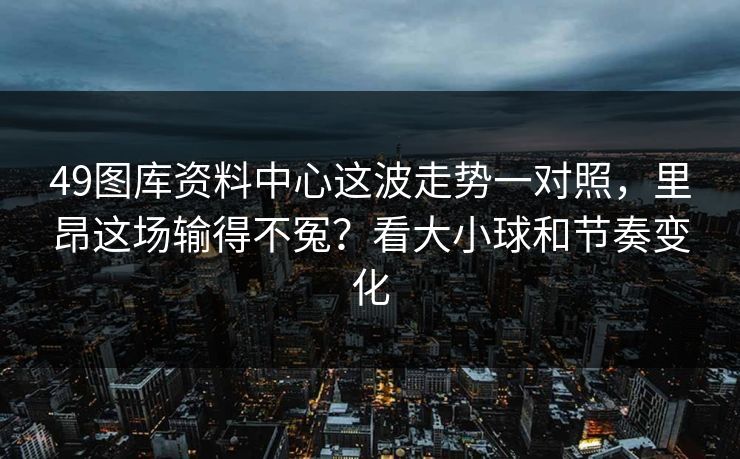 49图库资料中心这波走势一对照，里昂这场输得不冤？看大小球和节奏变化