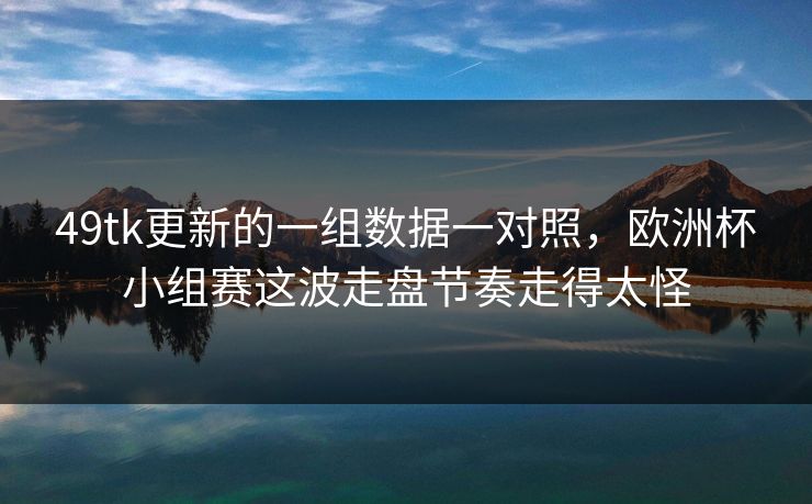 49tk更新的一组数据一对照，欧洲杯小组赛这波走盘节奏走得太怪