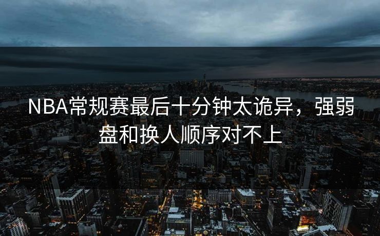 NBA常规赛最后十分钟太诡异，强弱盘和换人顺序对不上