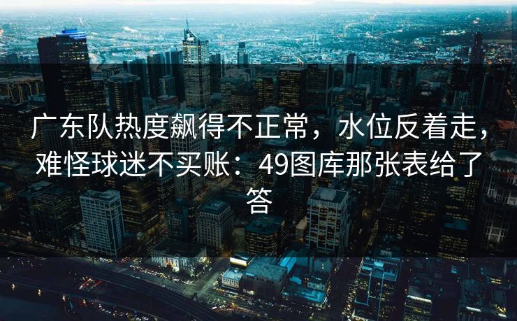广东队热度飙得不正常，水位反着走，难怪球迷不买账：49图库那张表给了答