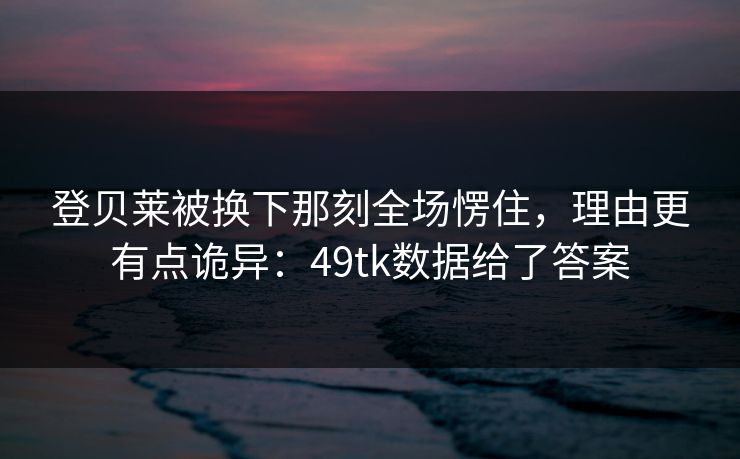 登贝莱被换下那刻全场愣住,理由更有点诡异:49tk数据给了答案 登贝莱被换下那刻全场愣住,理由更有点诡异:49tk数据给了答案